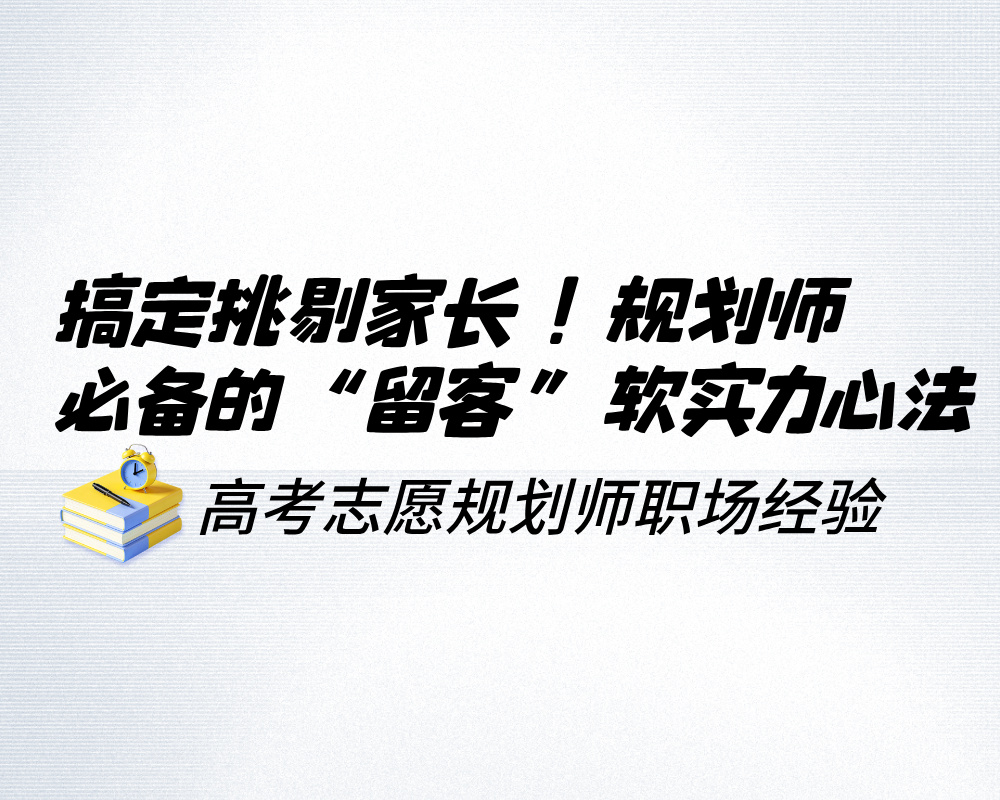 搞定挑剔家长！高考志愿规划师必备的“留客”软实力心法
